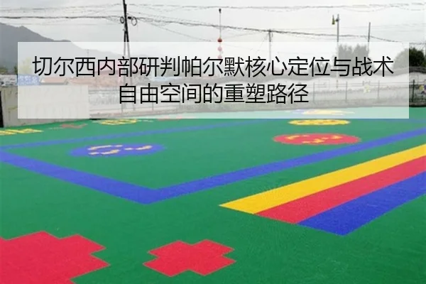 切尔西内部研判帕尔默核心定位与战术自由空间的重塑路径