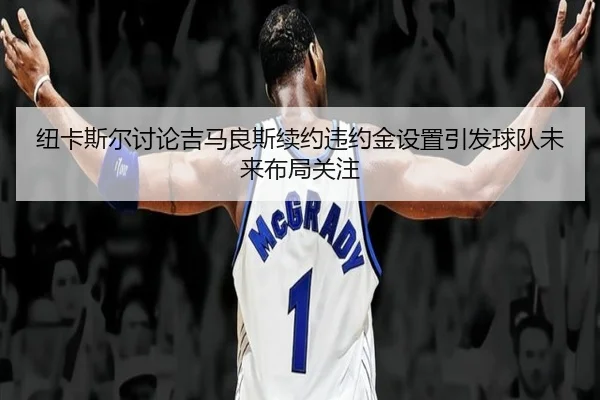 纽卡斯尔讨论吉马良斯续约违约金设置引发球队未来布局关注