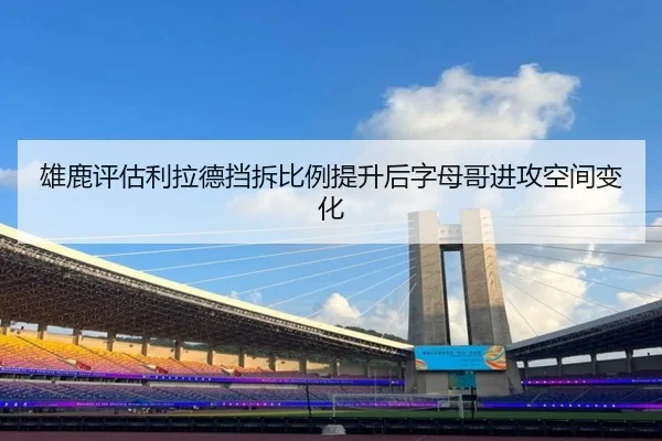 雄鹿评估利拉德挡拆比例提升后字母哥进攻空间变化