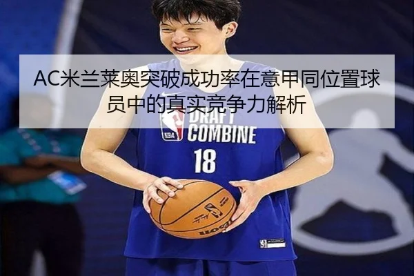 AC米兰莱奥突破成功率在意甲同位置球员中的真实竞争力解析